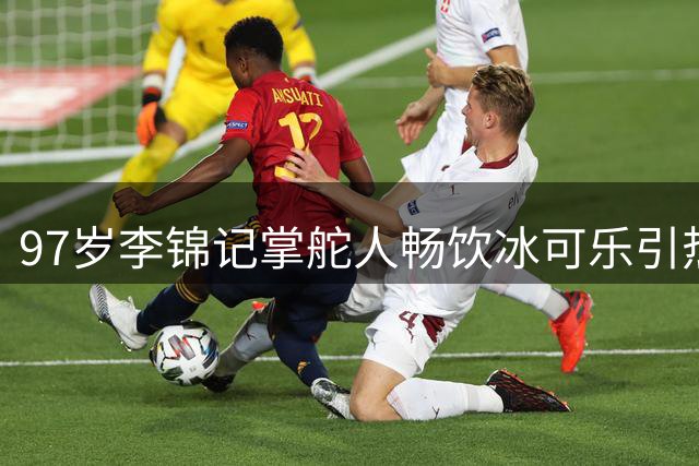 97岁李锦记掌舵人畅饮冰可乐引热议 张雪道破养生迷思