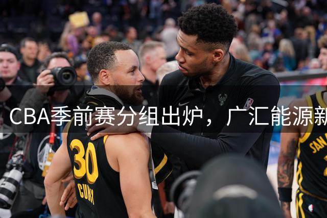 CBA季前赛分组出炉，广汇能源新昌赛区备战新赛季